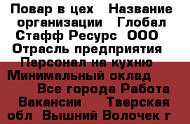Повар в цех › Название организации ­ Глобал Стафф Ресурс, ООО › Отрасль предприятия ­ Персонал на кухню › Минимальный оклад ­ 43 000 - Все города Работа » Вакансии   . Тверская обл.,Вышний Волочек г.